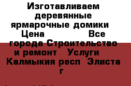 Изготавливаем деревянные ярмарочные домики › Цена ­ 125 000 - Все города Строительство и ремонт » Услуги   . Калмыкия респ.,Элиста г.